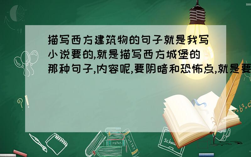 描写西方建筑物的句子就是我写小说要的,就是描写西方城堡的那种句子,内容呢,要阴暗和恐怖点,就是要这方面的句子,大家来踊跃