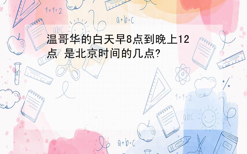 温哥华的白天早8点到晚上12点 是北京时间的几点?