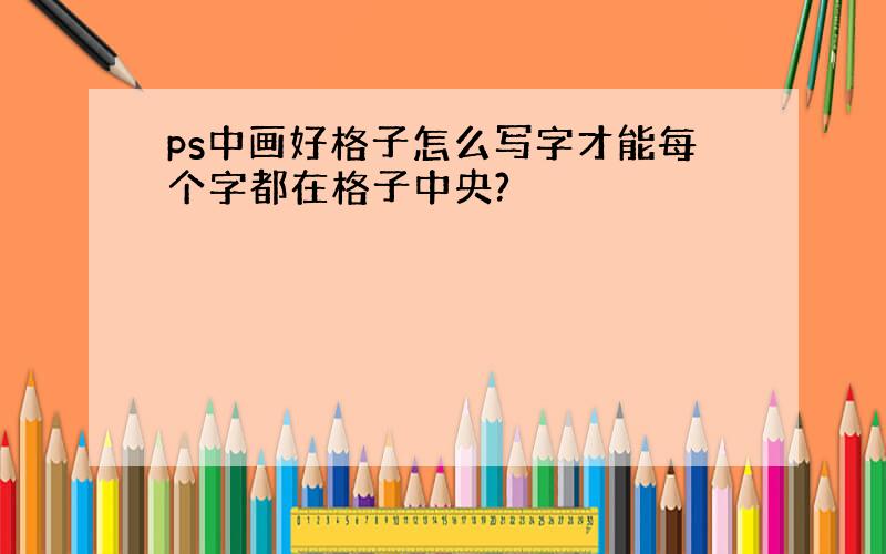 ps中画好格子怎么写字才能每个字都在格子中央?