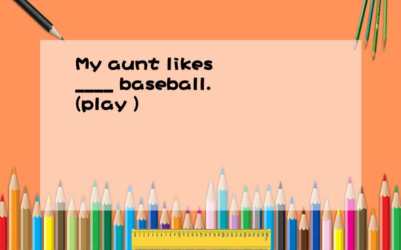 My aunt likes ____ baseball.(play )