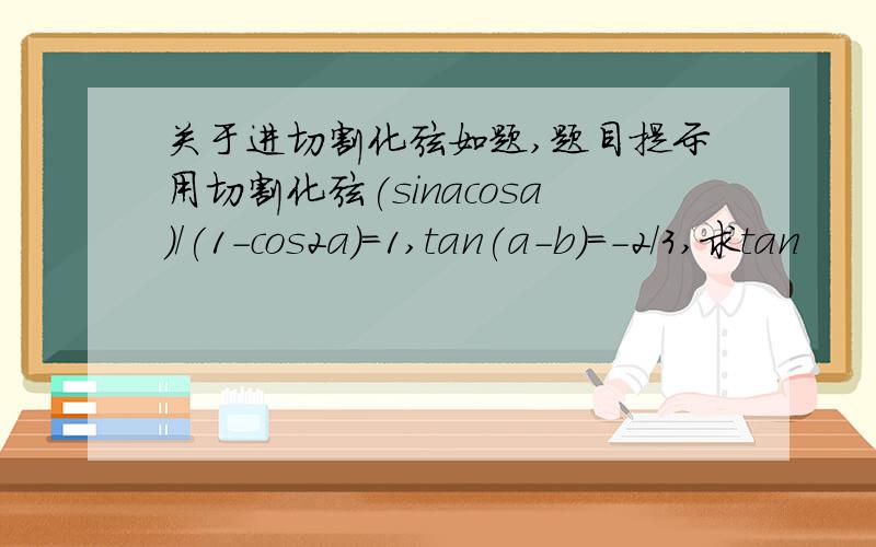 关于进切割化弦如题,题目提示用切割化弦(sinacosa)/(1-cos2a)=1,tan(a-b)=-2/3,求tan