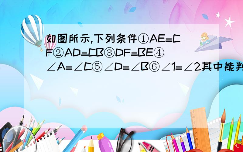 如图所示,下列条件①AE=CF②AD=CB③DF=BE④∠A=∠C⑤∠D=∠B⑥∠1=∠2其中能判断△ADF全等△CBE