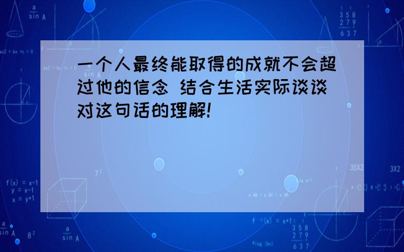 一个人最终能取得的成就不会超过他的信念 结合生活实际谈谈对这句话的理解!