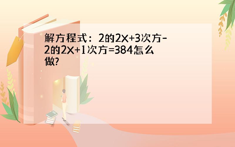 解方程式：2的2X+3次方-2的2X+1次方=384怎么做?