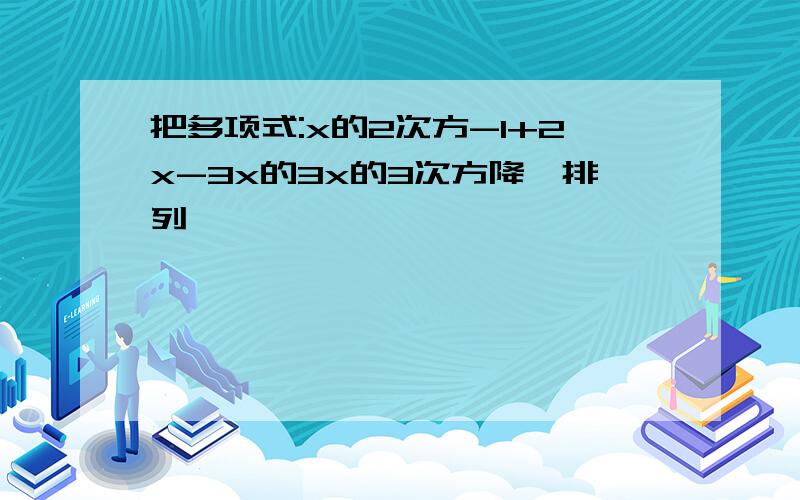 把多项式:x的2次方-1+2x-3x的3x的3次方降幂排列