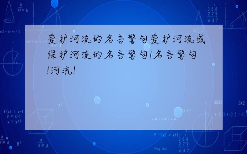 爱护河流的名言警句爱护河流或保护河流的名言警句!名言警句!河流!