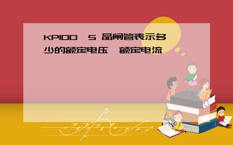 KP100—5 晶闸管表示多少的额定电压,额定电流