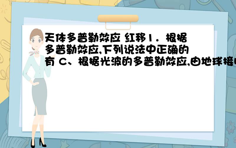 天体多普勒效应 红移1．根据多普勒效应,下列说法中正确的有 C、根据光波的多普勒效应,由地球接收到遥远天体发出的光波的频