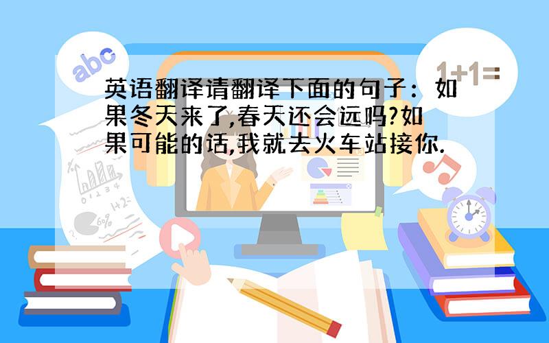 英语翻译请翻译下面的句子：如果冬天来了,春天还会远吗?如果可能的话,我就去火车站接你.