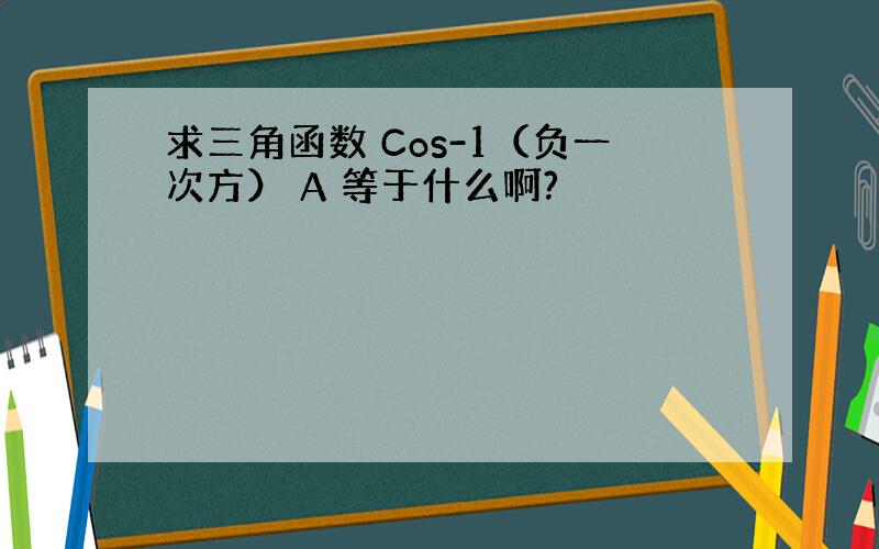 求三角函数 Cos-1（负一次方） A 等于什么啊?