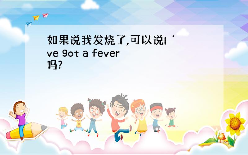 如果说我发烧了,可以说I ‘ve got a fever吗?