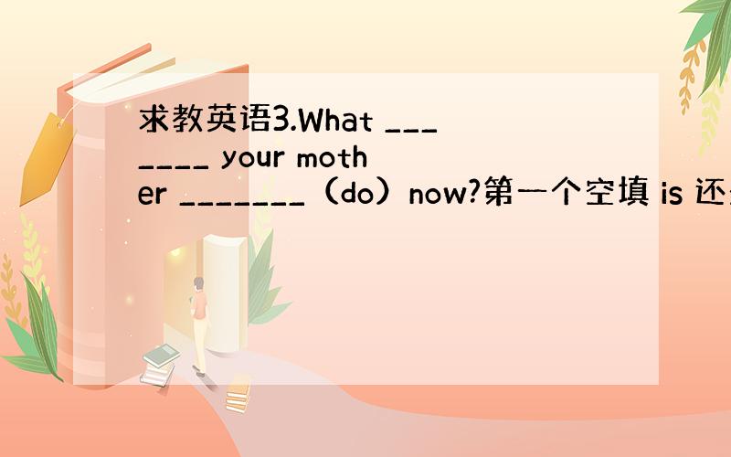 求教英语3.What _______ your mother _______（do）now?第一个空填 is 还是doe