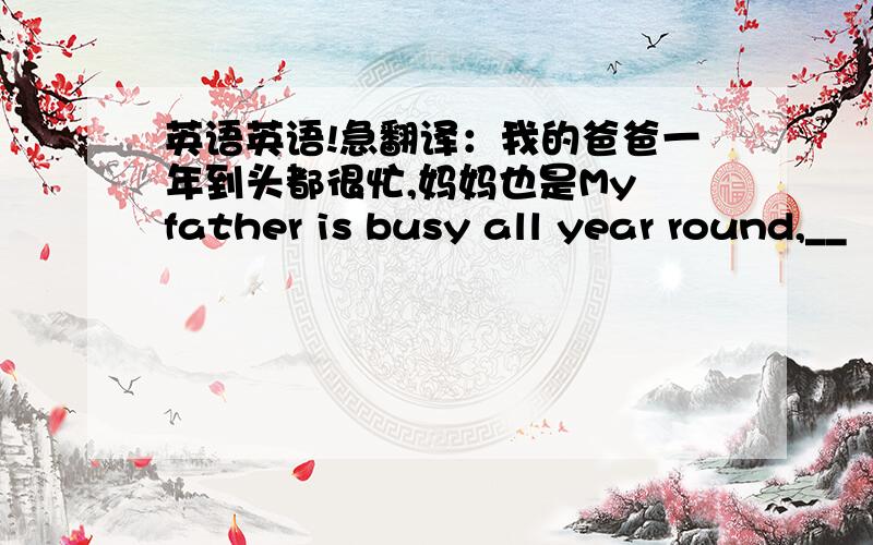 英语英语!急翻译：我的爸爸一年到头都很忙,妈妈也是My father is busy all year round,__