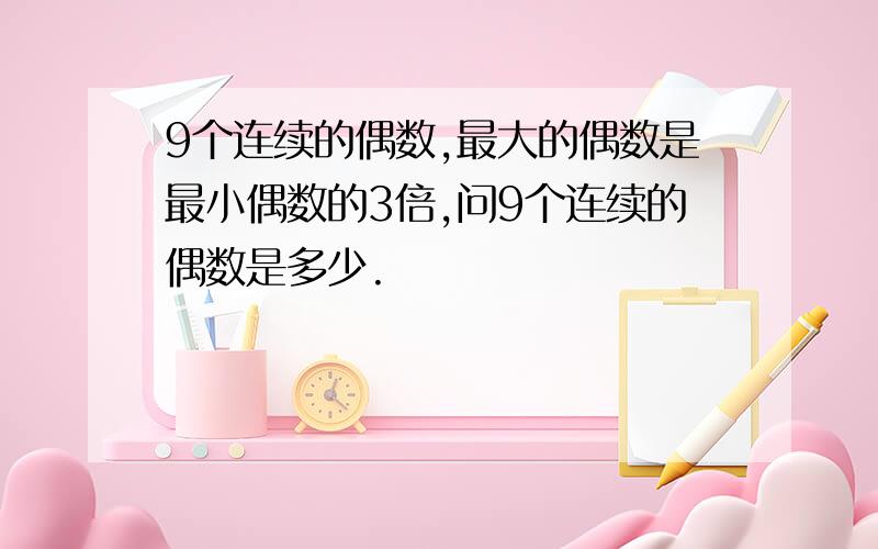 9个连续的偶数,最大的偶数是最小偶数的3倍,问9个连续的偶数是多少.