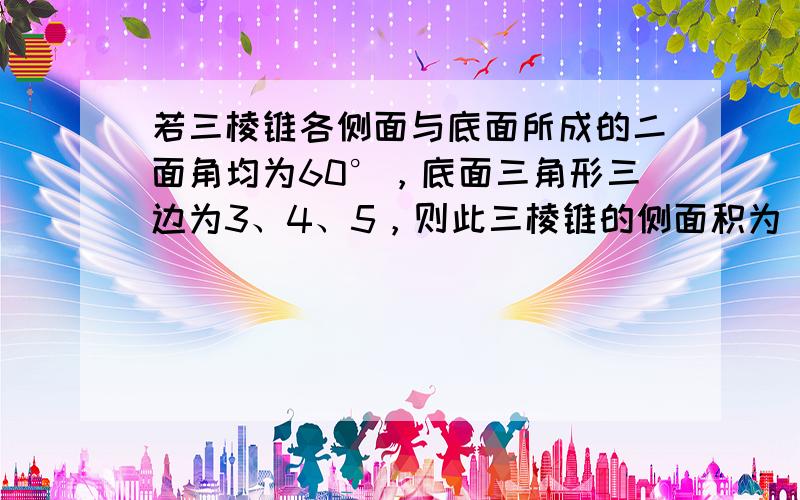 若三棱锥各侧面与底面所成的二面角均为60°，底面三角形三边为3、4、5，则此三棱锥的侧面积为______．