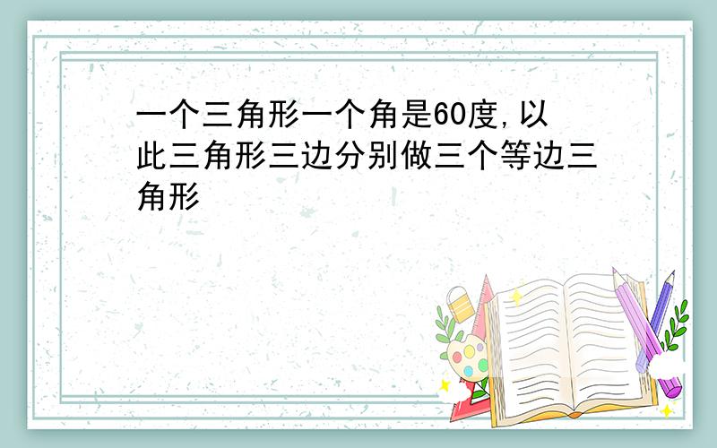 一个三角形一个角是60度,以此三角形三边分别做三个等边三角形