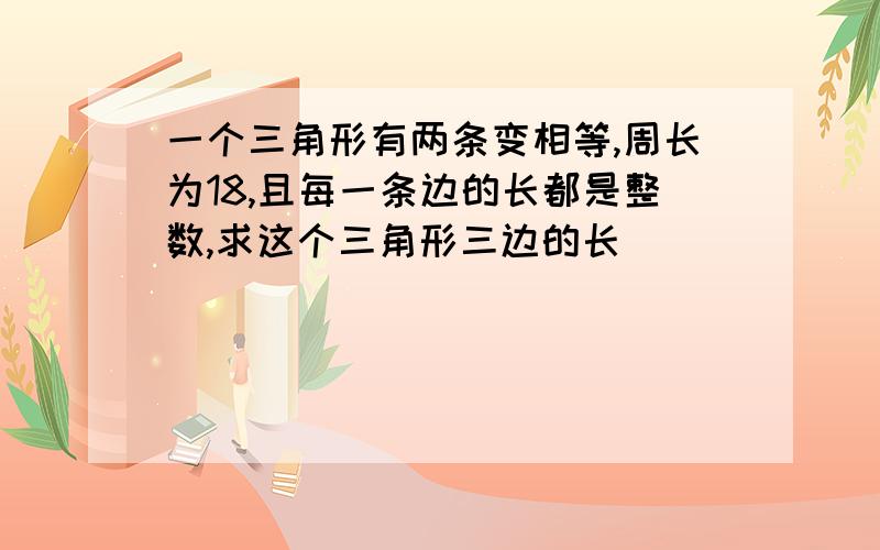 一个三角形有两条变相等,周长为18,且每一条边的长都是整数,求这个三角形三边的长