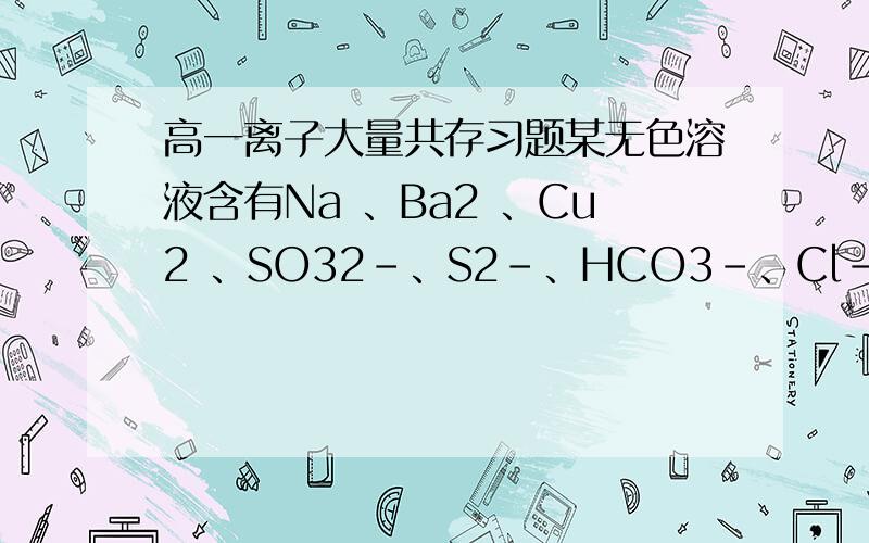 高一离子大量共存习题某无色溶液含有Na 、Ba2 、Cu2 、SO32－、S2－、HCO3－、Cl－、AlO2－、Br－