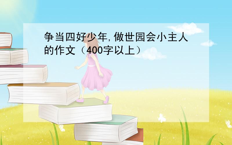 争当四好少年,做世园会小主人的作文（400字以上）