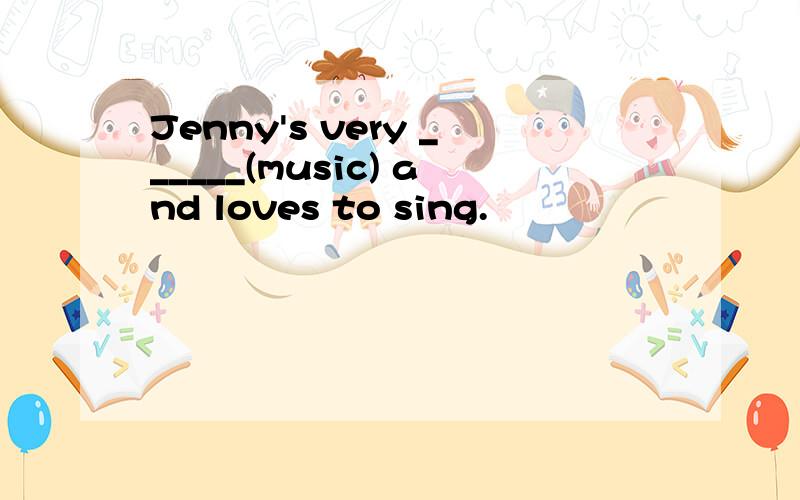 Jenny's very ______(music) and loves to sing.