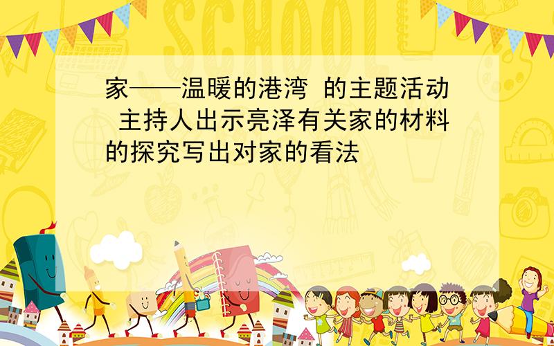 家——温暖的港湾 的主题活动 主持人出示亮泽有关家的材料的探究写出对家的看法