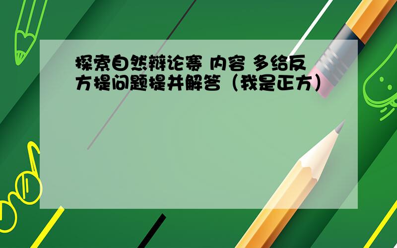 探索自然辩论赛 内容 多给反方提问题提并解答（我是正方）