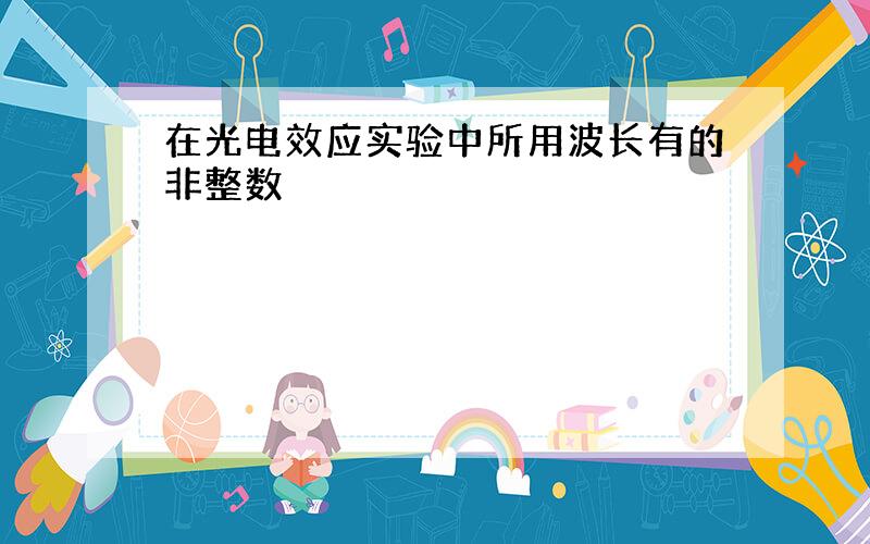 在光电效应实验中所用波长有的非整数