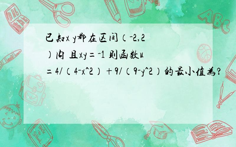 已知x y都在区间（-2,2）内 且xy=-1 则函数u=4/（4-x^2）+9/（9-y^2）的最小值为?