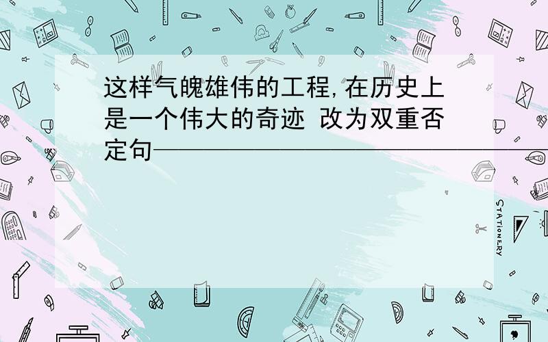 这样气魄雄伟的工程,在历史上是一个伟大的奇迹 改为双重否定句———————————————————