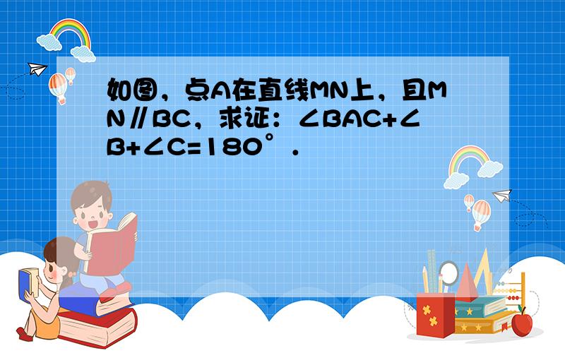 如图，点A在直线MN上，且MN∥BC，求证：∠BAC+∠B+∠C=180°．