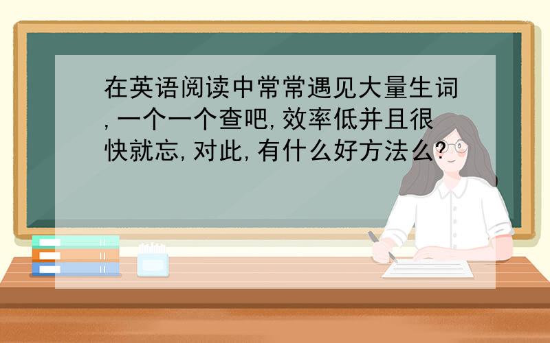 在英语阅读中常常遇见大量生词,一个一个查吧,效率低并且很快就忘,对此,有什么好方法么?