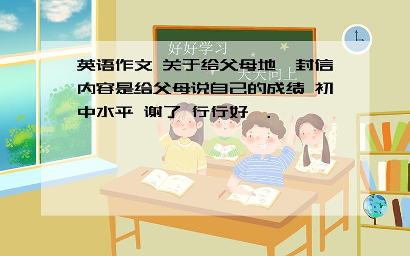 英语作文 关于给父母地一封信内容是给父母说自己的成绩 初中水平 谢了 行行好呗.