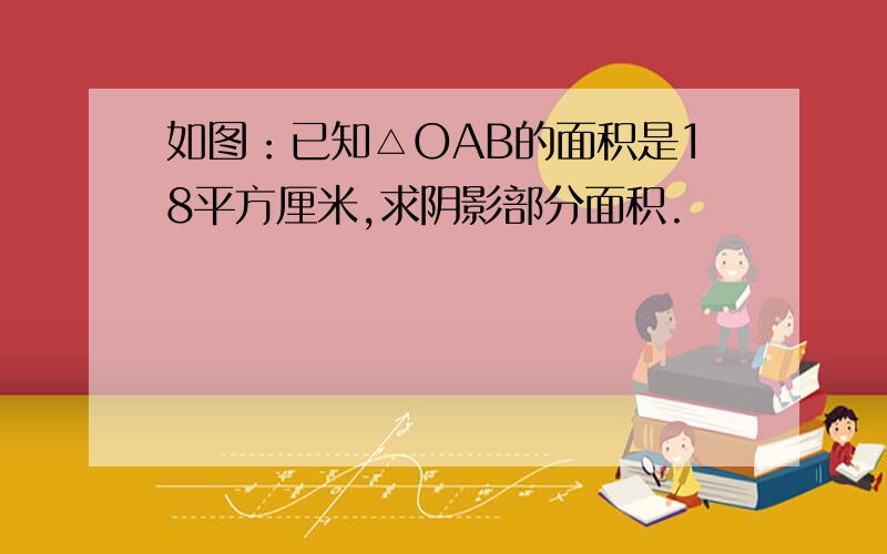 如图：已知△OAB的面积是18平方厘米,求阴影部分面积.