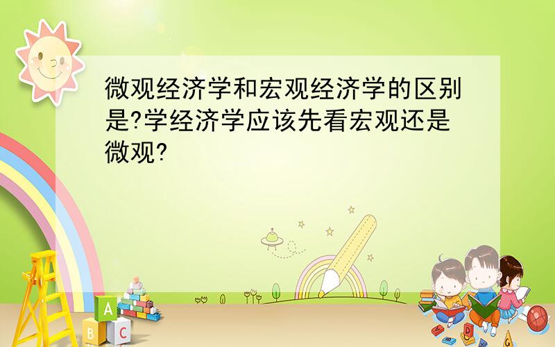 微观经济学和宏观经济学的区别是?学经济学应该先看宏观还是微观?