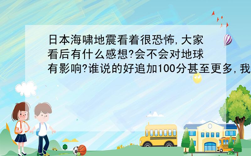 日本海啸地震看着很恐怖,大家看后有什么感想?会不会对地球有影响?谁说的好追加100分甚至更多,我就分多.