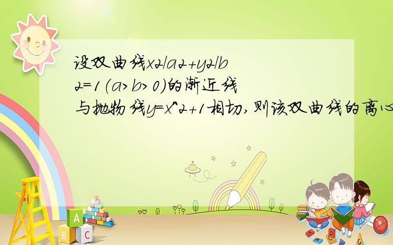 设双曲线x2/a2+y2/b2=1（a>b>0）的渐近线与抛物线y=x^2+1相切,则该双曲线的离心率等于多少