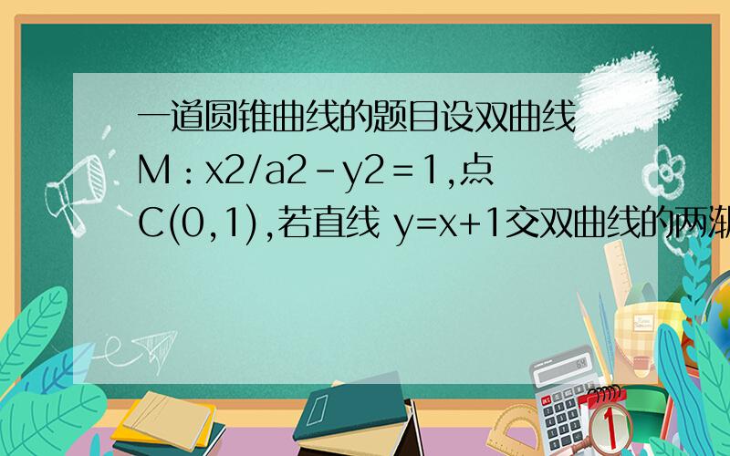 一道圆锥曲线的题目设双曲线 M：x2/a2－y2＝1,点C(0,1),若直线 y=x+1交双曲线的两渐近线于点A、B,且