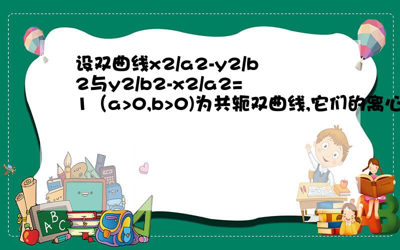 设双曲线x2/a2-y2/b2与y2/b2-x2/a2=1（a>0,b>0)为共轭双曲线,它们的离心率分别为e1,e2,