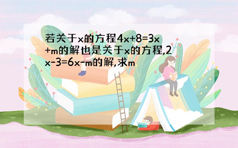 若关于x的方程4x+8=3x+m的解也是关于x的方程,2x-3=6x-m的解,求m