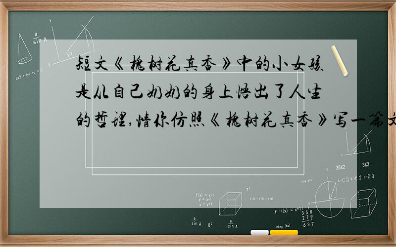 短文《槐树花真香》中的小女孩是从自己奶奶的身上悟出了人生的哲理,情你仿照《槐树花真香》写一篇文章