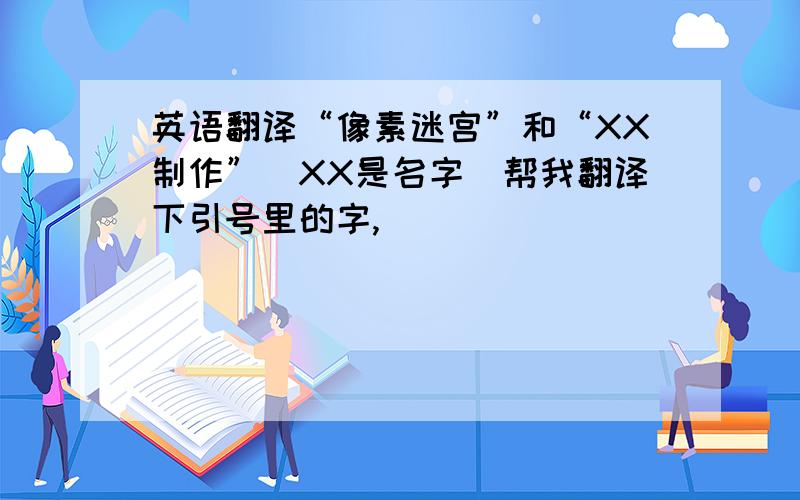 英语翻译“像素迷宫”和“XX制作”(XX是名字)帮我翻译下引号里的字,