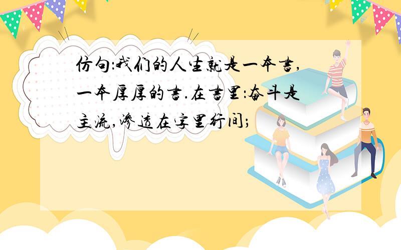 仿句：我们的人生就是一本书,一本厚厚的书．在书里：奋斗是主流,渗透在字里行间；