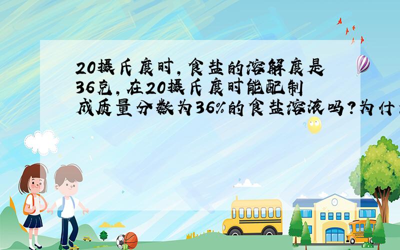 20摄氏度时,食盐的溶解度是36克,在20摄氏度时能配制成质量分数为36%的食盐溶液吗?为什么?