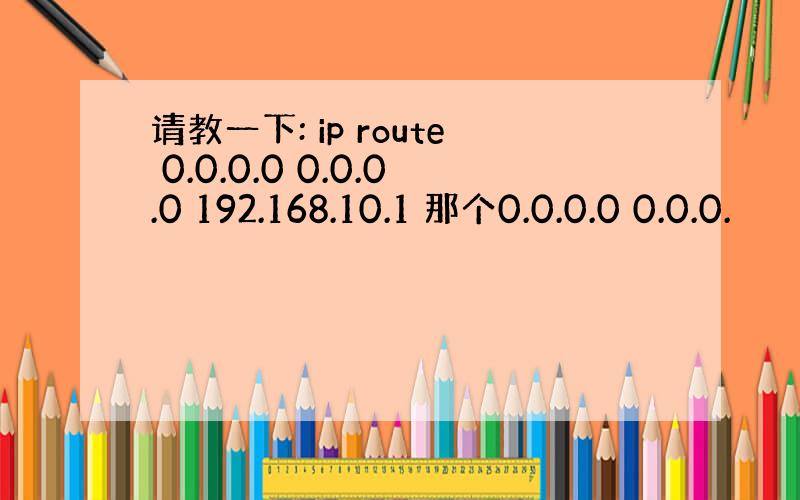 请教一下: ip route 0.0.0.0 0.0.0.0 192.168.10.1 那个0.0.0.0 0.0.0.