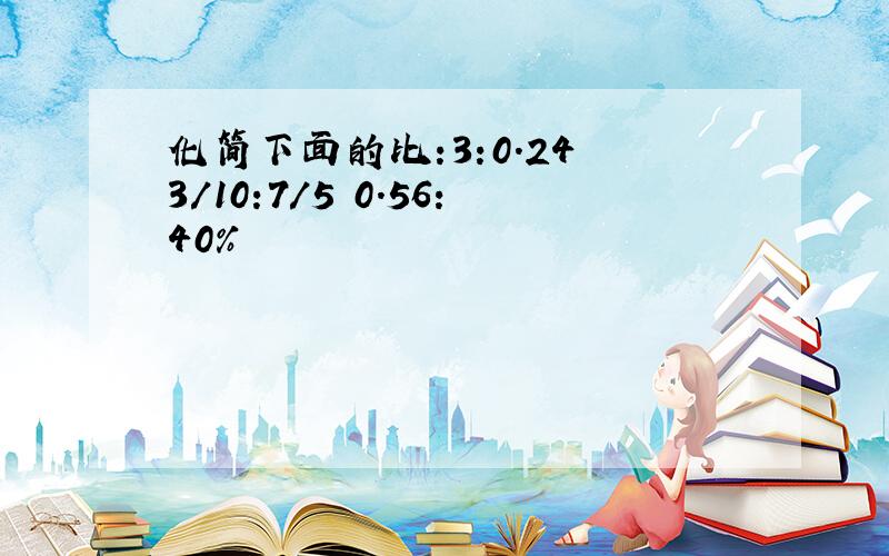 化简下面的比:3:0.24 3/10:7/5 0.56:40%