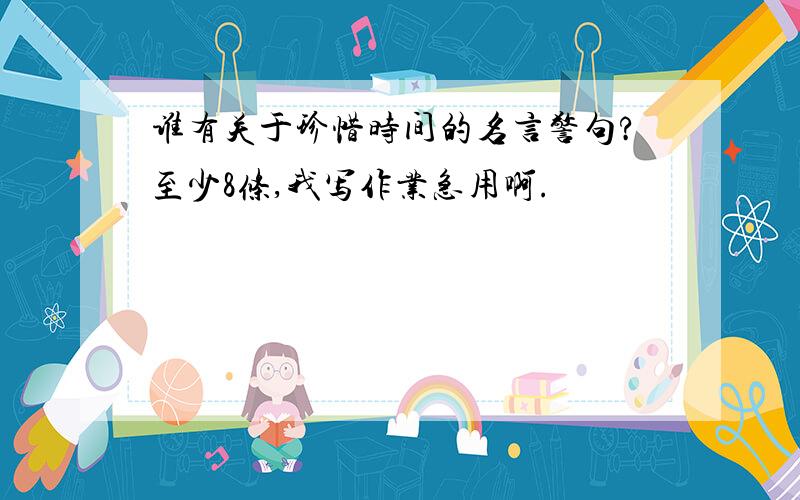 谁有关于珍惜时间的名言警句?至少8条,我写作业急用啊.