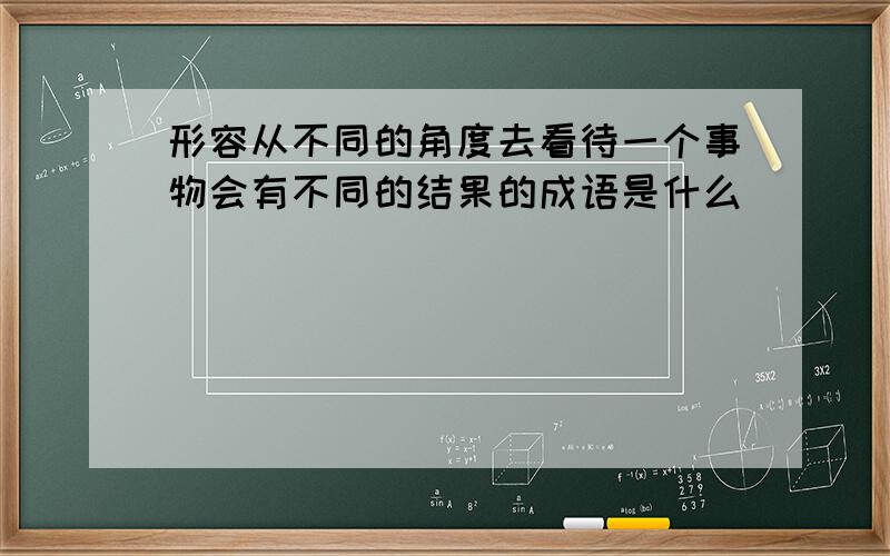 形容从不同的角度去看待一个事物会有不同的结果的成语是什么