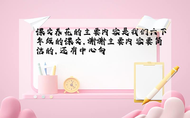 课文养花的主要内容是我们六下年级的课文,谢谢主要内容要简洁的,还有中心句