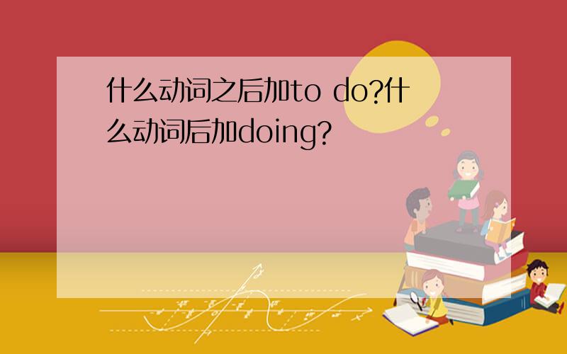 什么动词之后加to do?什么动词后加doing?