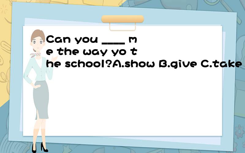 Can you ____ me the way yo the school?A.show B.give C.take D